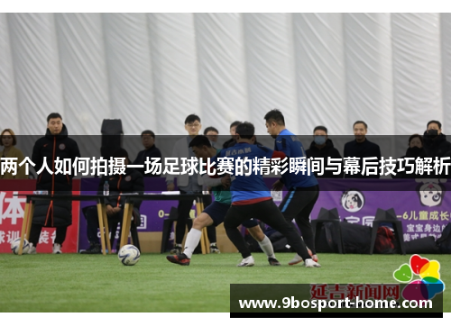 两个人如何拍摄一场足球比赛的精彩瞬间与幕后技巧解析