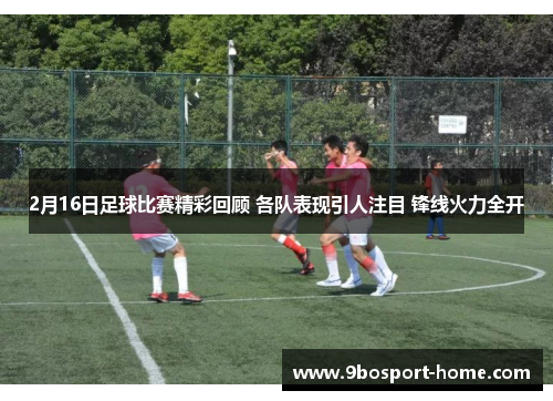 2月16日足球比赛精彩回顾 各队表现引人注目 锋线火力全开