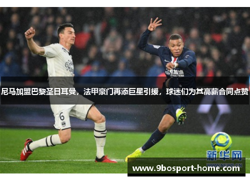 尼马加盟巴黎圣日耳曼，法甲豪门再添巨星引援，球迷们为其高薪合同点赞
