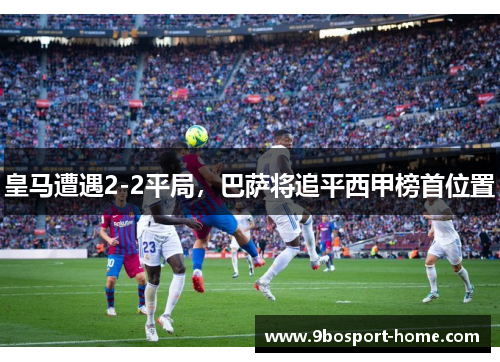 皇马遭遇2-2平局，巴萨将追平西甲榜首位置