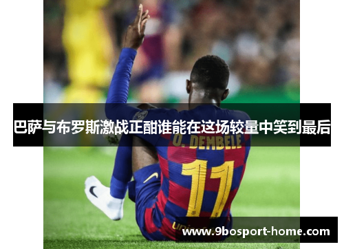 巴萨与布罗斯激战正酣谁能在这场较量中笑到最后