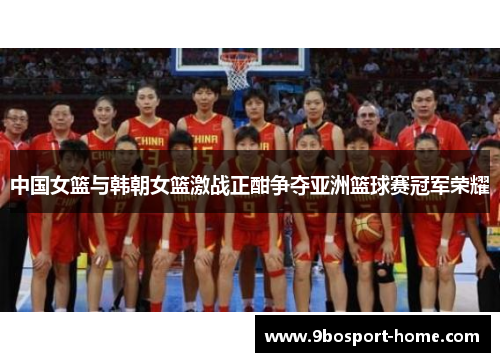 中国女篮与韩朝女篮激战正酣争夺亚洲篮球赛冠军荣耀