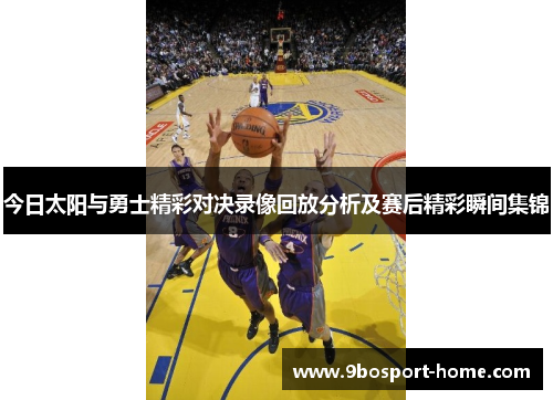 今日太阳与勇士精彩对决录像回放分析及赛后精彩瞬间集锦
