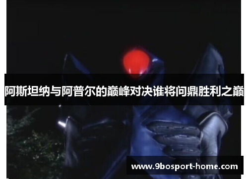 阿斯坦纳与阿普尔的巅峰对决谁将问鼎胜利之巅